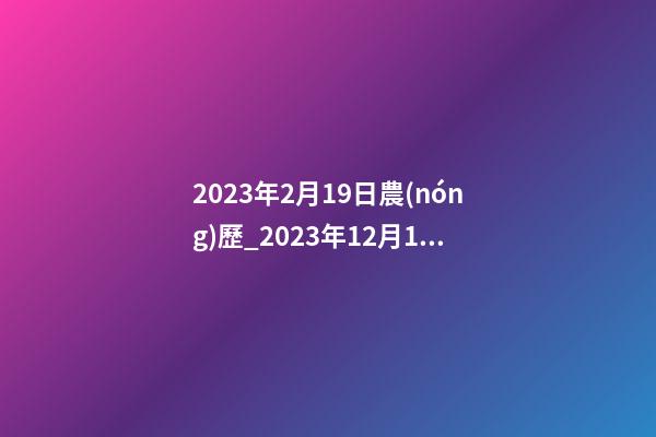 2023年2月19日農(nóng)歷_2023年12月19日【中華取名網(wǎng)】重慶XXX科技發(fā)展有限公司簽約-第1張-公司起名-玄機(jī)派
