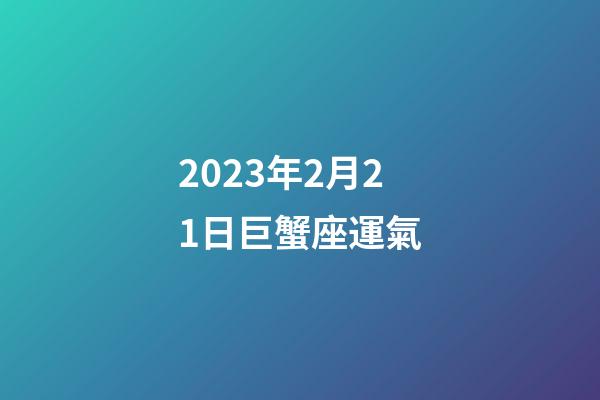 2023年2月21日巨蟹座運氣-第1張-星座運勢-玄機派