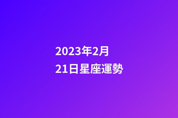 2023年2月21日星座運勢-第1張-星座運勢-玄機派