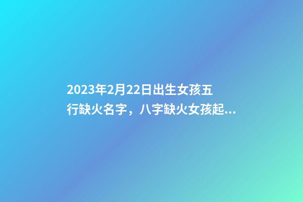 2023年2月22日出生女孩五行缺火名字，八字缺火女孩起名