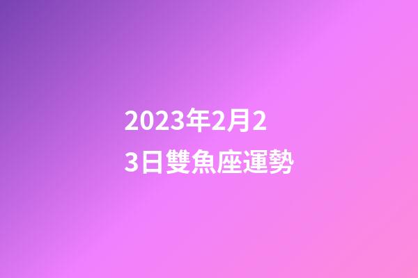 2023年2月23日雙魚座運勢-第1張-星座運勢-玄機派