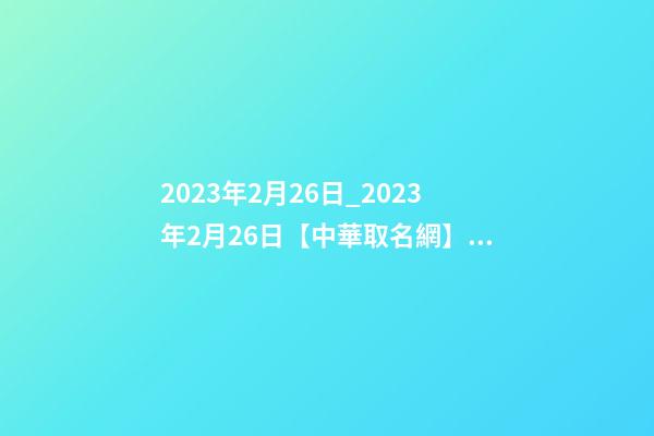2023年2月26日_2023年2月26日【中華取名網】連云港XXX美甲美睫紋繡皮膚管理簽約-第1張-店鋪起名-玄機派