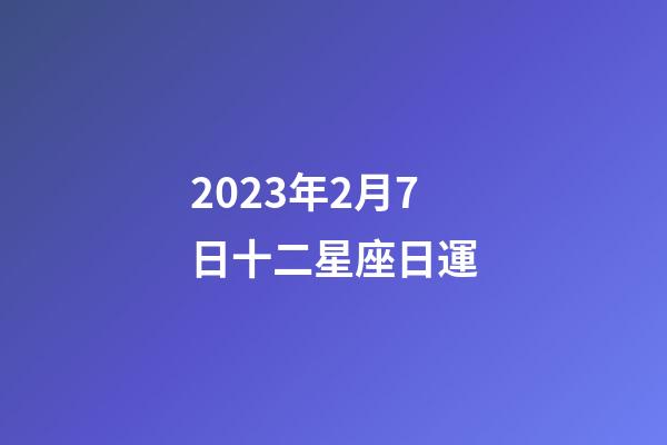 2023年2月7日十二星座日運-第1張-星座運勢-玄機派