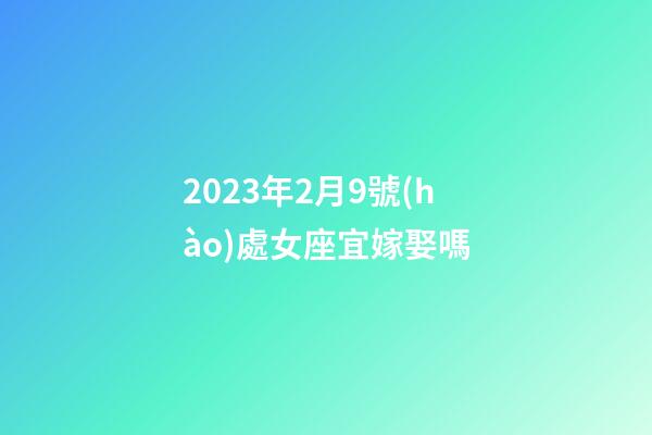 2023年2月9號(hào)處女座宜嫁娶嗎