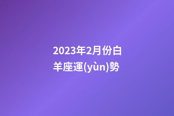 2023年2月份白羊座運(yùn)勢-第1張-星座運(yùn)勢-玄機(jī)派