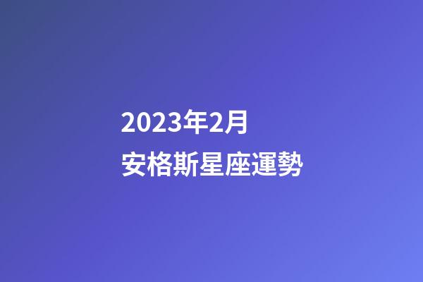 2023年2月安格斯星座運勢-第1張-星座運勢-玄機派