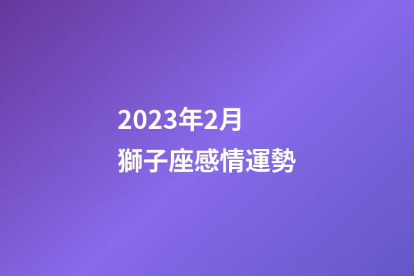 2023年2月獅子座感情運勢-第1張-星座運勢-玄機派