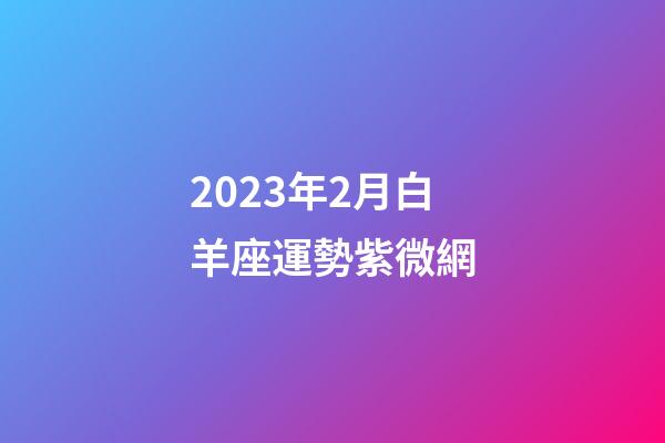 2023年2月白羊座運勢紫微網-第1張-星座運勢-玄機派