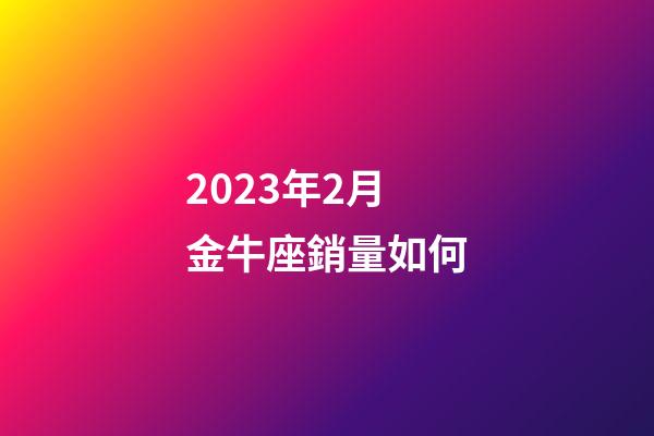 2023年2月金牛座銷量如何