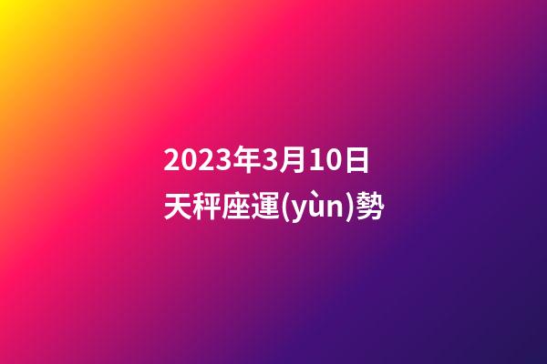 2023年3月10日天秤座運(yùn)勢-第1張-星座運(yùn)勢-玄機(jī)派