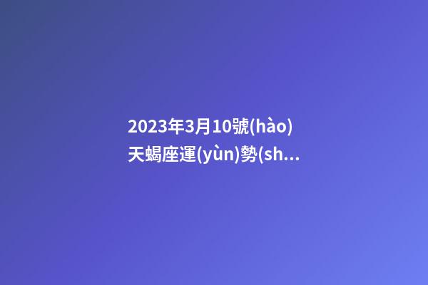 2023年3月10號(hào)天蝎座運(yùn)勢(shì)-第1張-星座運(yùn)勢(shì)-玄機(jī)派