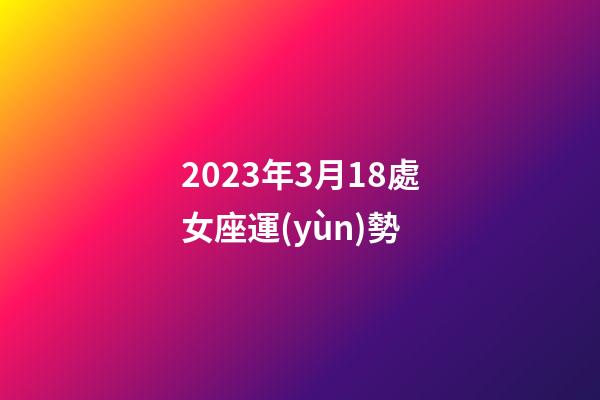 2023年3月18處女座運(yùn)勢-第1張-星座運(yùn)勢-玄機(jī)派