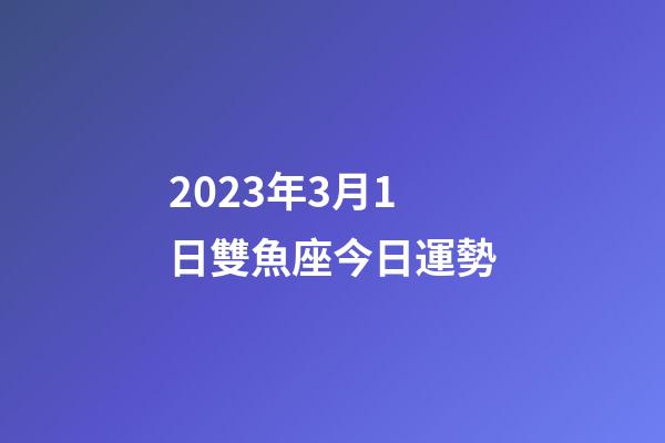 2023年3月1日雙魚座今日運勢