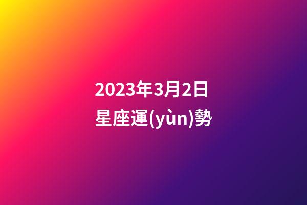 2023年3月2日星座運(yùn)勢-第1張-星座運(yùn)勢-玄機(jī)派