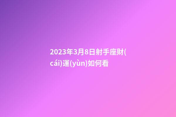 2023年3月8日射手座財(cái)運(yùn)如何看-第1張-星座運(yùn)勢(shì)-玄機(jī)派