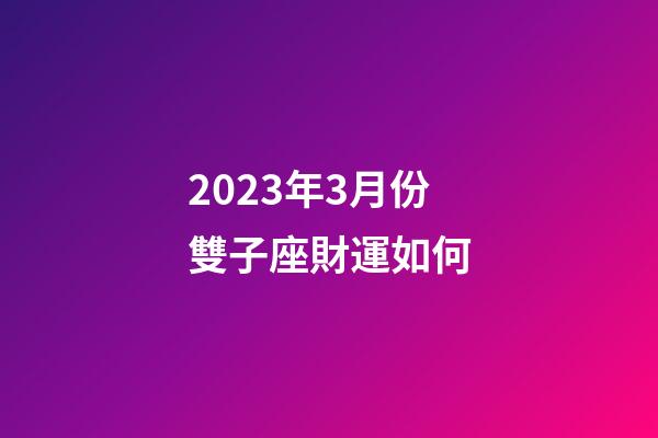 2023年3月份雙子座財運如何-第1張-星座運勢-玄機派