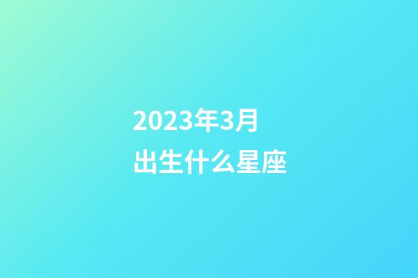 2023年3月出生什么星座-第1張-星座運勢-玄機派