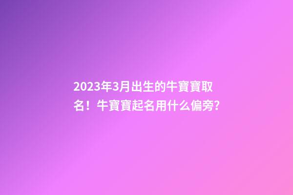 2023年3月出生的牛寶寶取名！牛寶寶起名用什么偏旁？