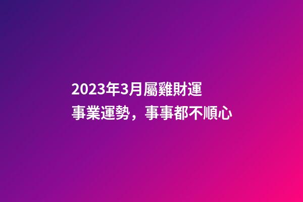 2023年3月屬雞財運事業運勢，事事都不順心