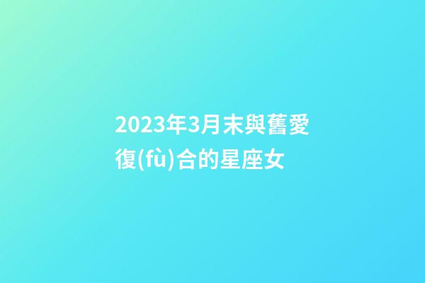 2023年3月末與舊愛復(fù)合的星座女-第1張-星座運(yùn)勢-玄機(jī)派