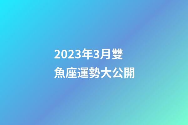 2023年3月雙魚座運勢大公開-第1張-星座運勢-玄機派