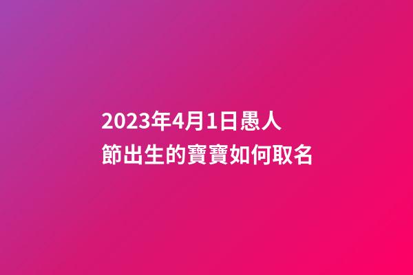 2023年4月1日愚人節出生的寶寶如何取名