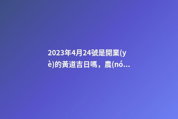 2023年4月24號是開業(yè)的黃道吉日嗎，農(nóng)歷四月初二日子怎么樣