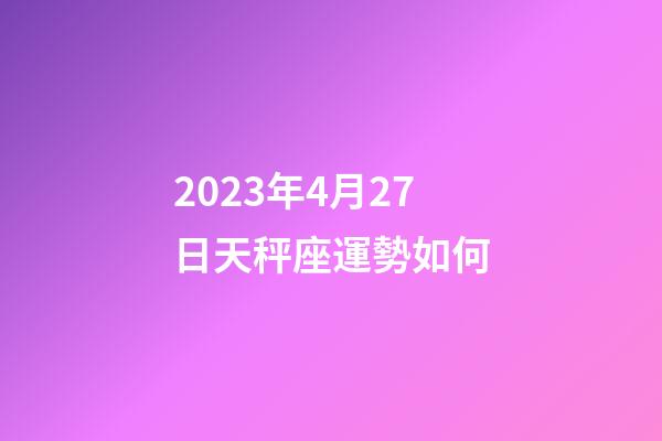 2023年4月27日天秤座運勢如何-第1張-星座運勢-玄機派