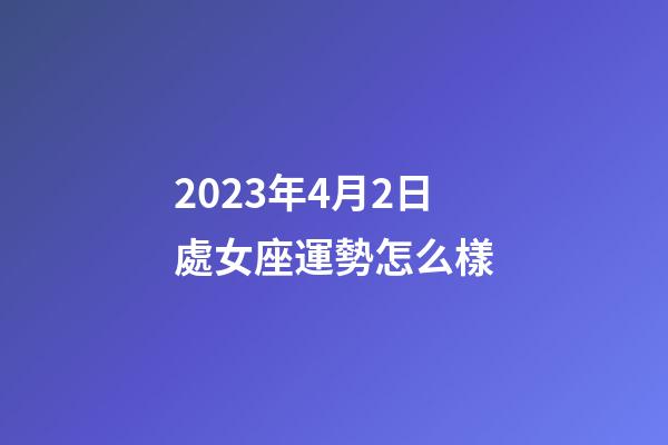 2023年4月2日處女座運勢怎么樣-第1張-星座運勢-玄機派