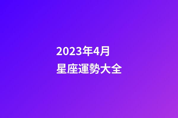2023年4月星座運勢大全-第1張-星座運勢-玄機派