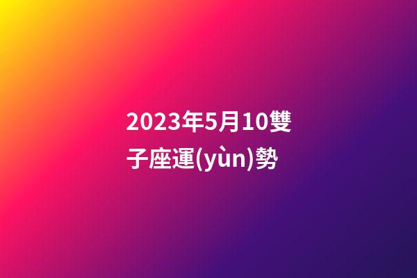 2023年5月10雙子座運(yùn)勢