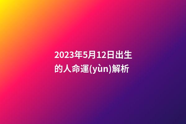 2023年5月12日出生的人命運(yùn)解析