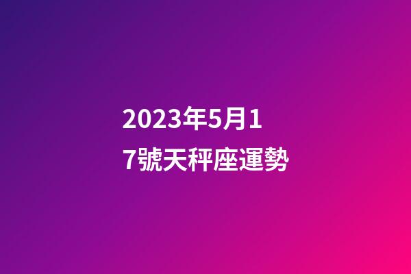 2023年5月17號天秤座運勢-第1張-星座運勢-玄機派