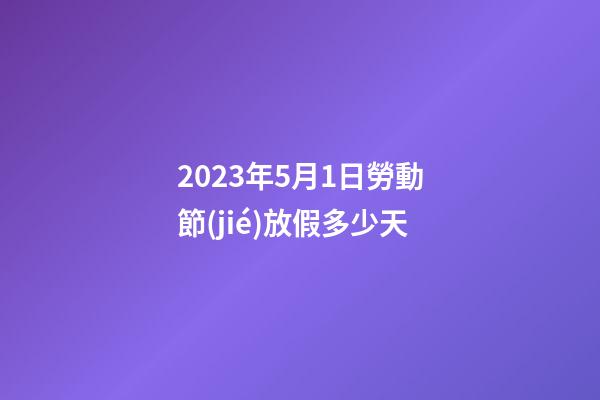 2023年5月1日勞動節(jié)放假多少天