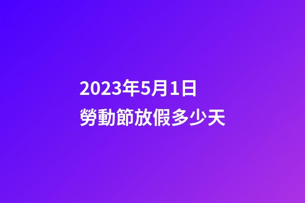 2023年5月1日勞動節放假多少天