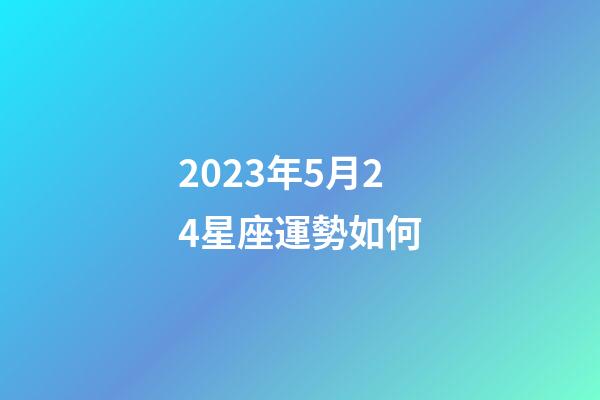 2023年5月24星座運勢如何-第1張-星座運勢-玄機派