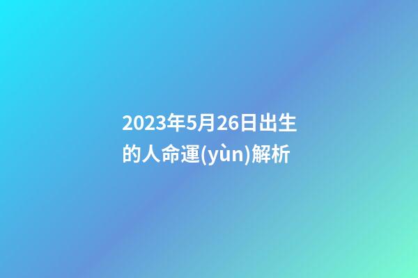 2023年5月26日出生的人命運(yùn)解析