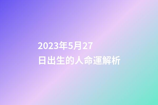 2023年5月27日出生的人命運解析