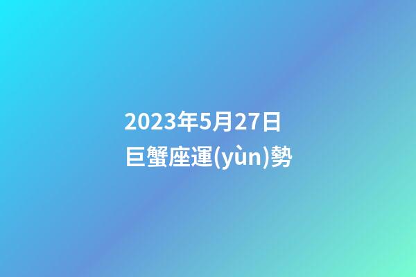 2023年5月27日巨蟹座運(yùn)勢-第1張-星座運(yùn)勢-玄機(jī)派