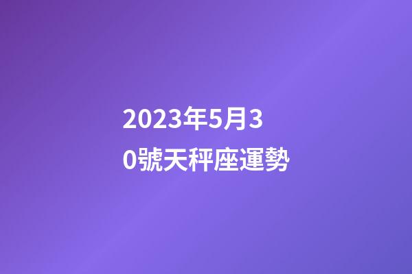 2023年5月30號天秤座運勢-第1張-星座運勢-玄機派