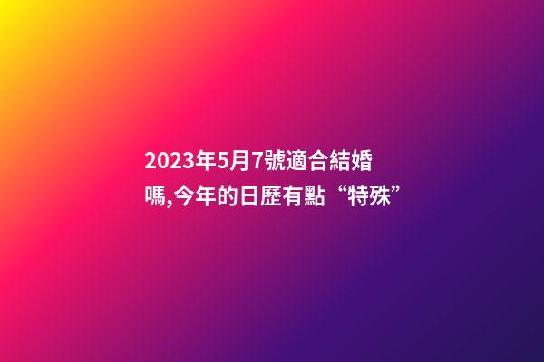 2023年5月7號適合結婚嗎,今年的日歷有點“特殊”-第1張-觀點-玄機派