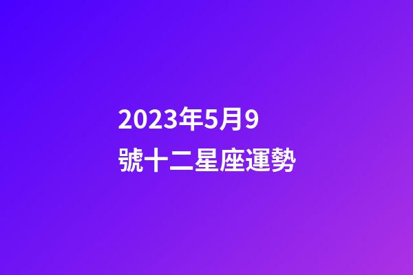 2023年5月9號十二星座運勢-第1張-星座運勢-玄機派