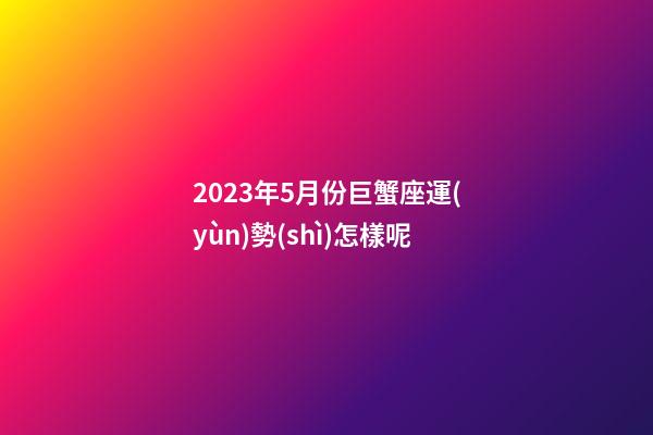 2023年5月份巨蟹座運(yùn)勢(shì)怎樣呢-第1張-星座運(yùn)勢(shì)-玄機(jī)派