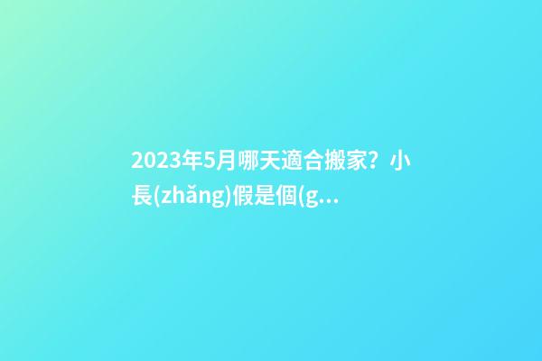 2023年5月哪天適合搬家？小長(zhǎng)假是個(gè)不錯(cuò)的選擇