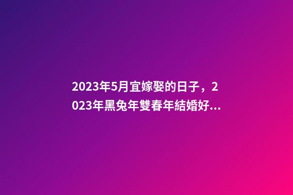 2023年5月宜嫁娶的日子，2023年黑兔年雙春年結婚好嗎-第1張-觀點-玄機派