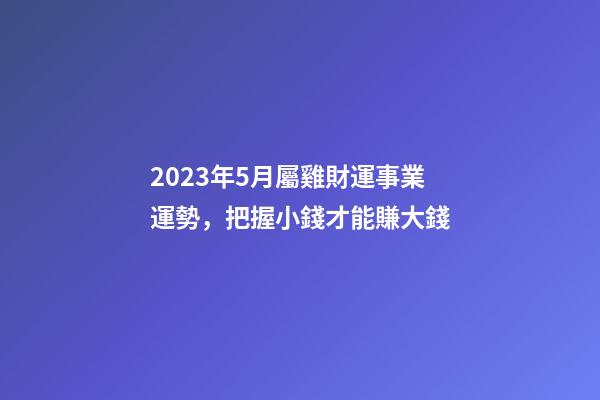 2023年5月屬雞財運事業運勢，把握小錢才能賺大錢