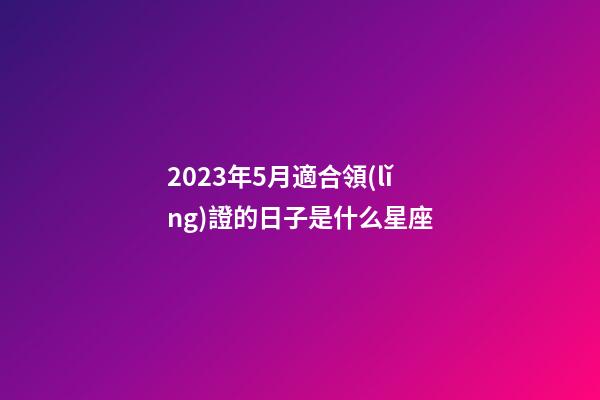 2023年5月適合領(lǐng)證的日子是什么星座-第1張-星座運勢-玄機派