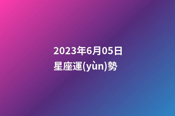 2023年6月05日星座運(yùn)勢-第1張-星座運(yùn)勢-玄機(jī)派