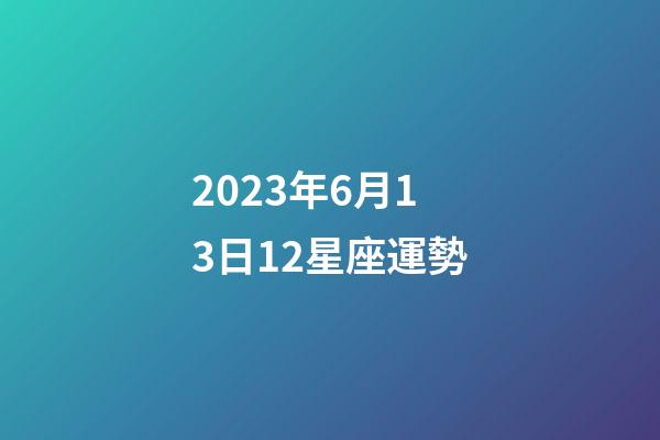 2023年6月13日12星座運勢-第1張-星座運勢-玄機派