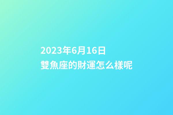2023年6月16日雙魚座的財運怎么樣呢-第1張-星座運勢-玄機派